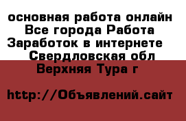 основная работа онлайн - Все города Работа » Заработок в интернете   . Свердловская обл.,Верхняя Тура г.